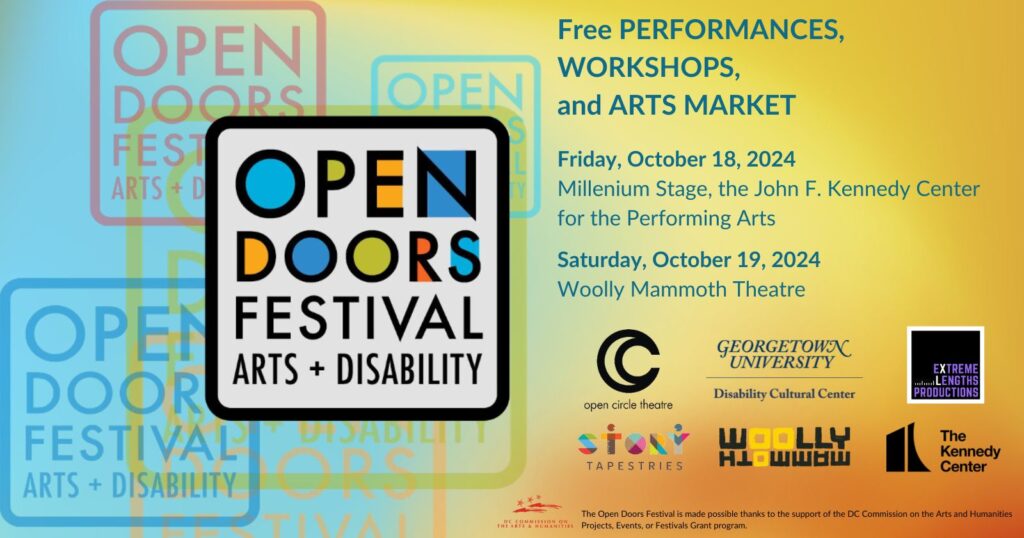 A blue and yellow graphic with the Open Doors Festival Arts + Disability logo repeated throughout the logo. At the top right, text in blue reads: “Free Performances, Workshops and Arts Market. Friday, October 18, 2024 @ The Kennedy Center and Saturday, October 19, 2024 @ Woolly Mammoth Theatre.” Below the text are logos of Open Circle Theatre, Georgetown University Disability Cultural Center, Extreme Length Productions, Woolly Mammoth, and Story Tapestries. At the bottom of the graphic, the logo of the DC Commission of the Arts is alongside black text that reads: “The Open Doors Festival is made possible thanks to the support of the DC Commission on the Arts and Humanities Projects, Events, or Festivals Grant program.”